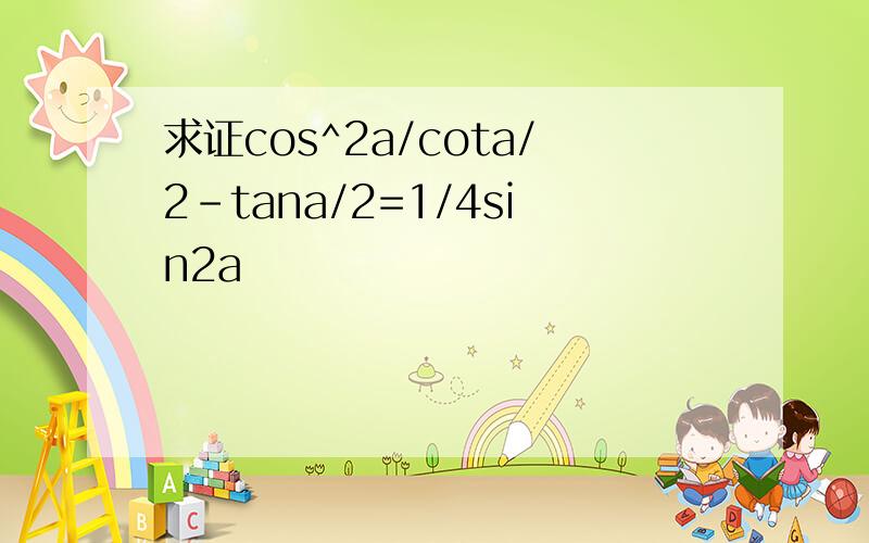 求证cos^2a/cota/2-tana/2=1/4sin2a