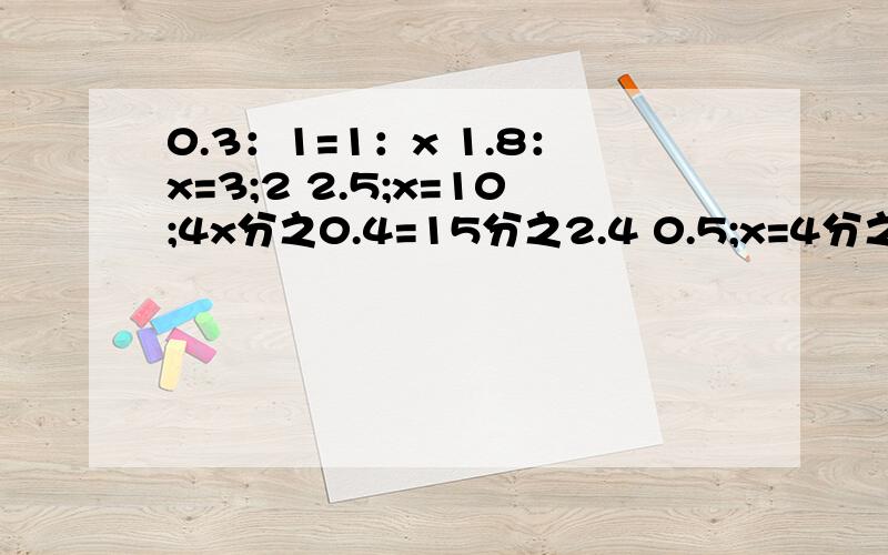 0.3：1=1：x 1.8：x=3;2 2.5;x=10;4x分之0.4=15分之2.4 0.5;x=4分之1；805分之1；x=3分之10.3：1=1：x 1.8：x=3;2 2.5;x=10;4