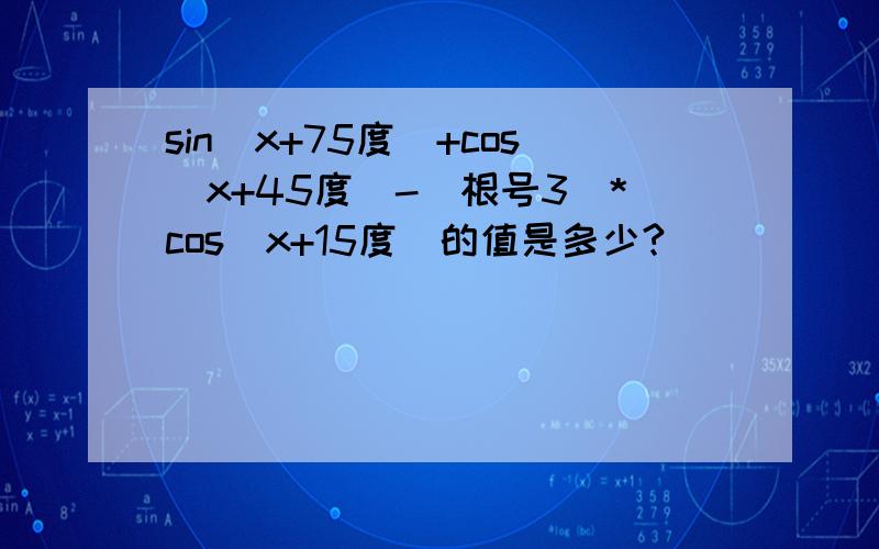 sin(x+75度）+cos(x+45度）-（根号3)*cos（x+15度）的值是多少?