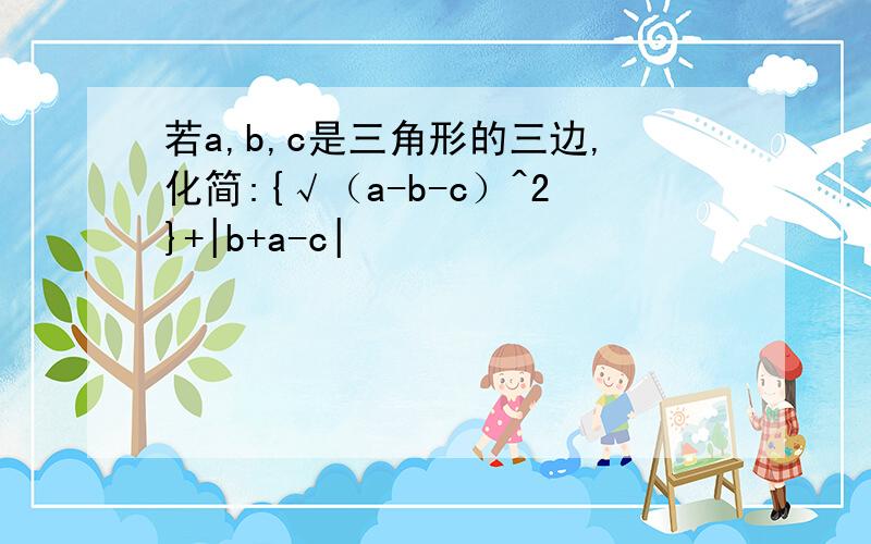 若a,b,c是三角形的三边,化简:{√（a-b-c）^2}+|b+a-c|