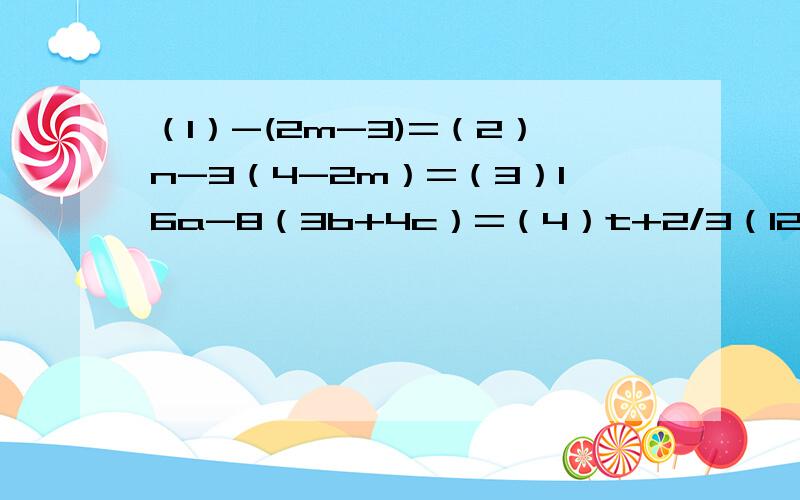 （1）-(2m-3)=（2）n-3（4-2m）=（3）16a-8（3b+4c）=（4）t+2/3（12-9v）=（5）-（5m+n）-7（a-3b）=（6）-1/2（x+y）+1/4（p+q）=（7）-8（3a-2ab+4）=（8）4（m+p)-7(n-2q)=