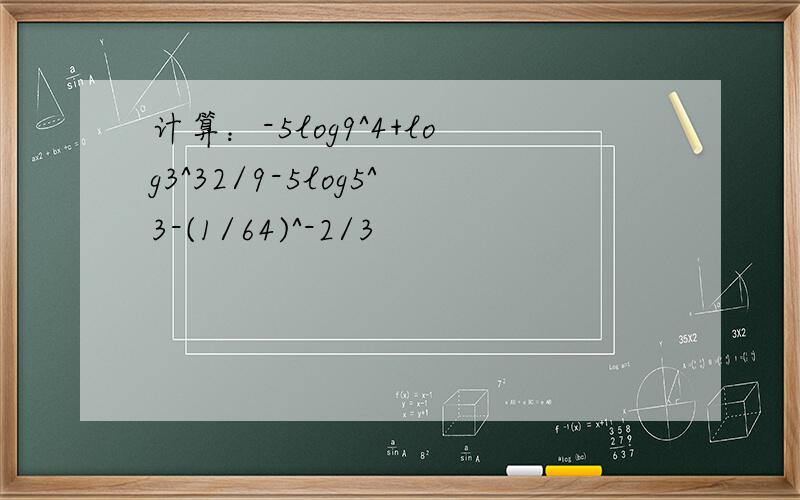 计算：-5log9^4+log3^32/9-5log5^3-(1/64)^-2/3