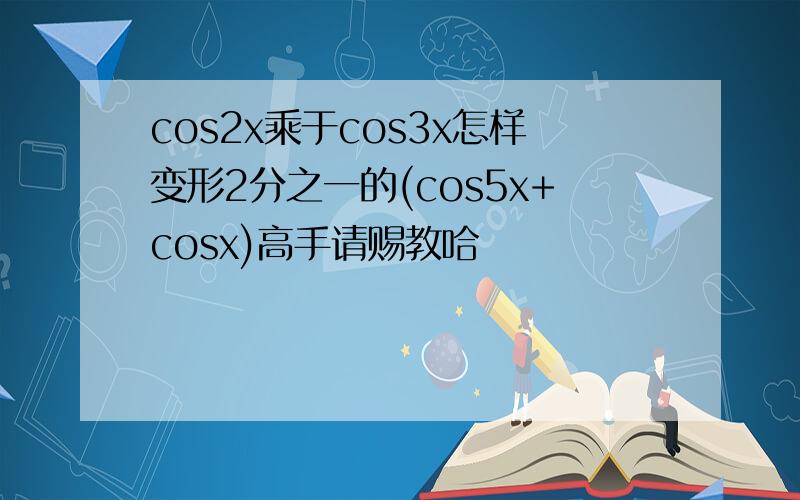 cos2x乘于cos3x怎样变形2分之一的(cos5x+cosx)高手请赐教哈