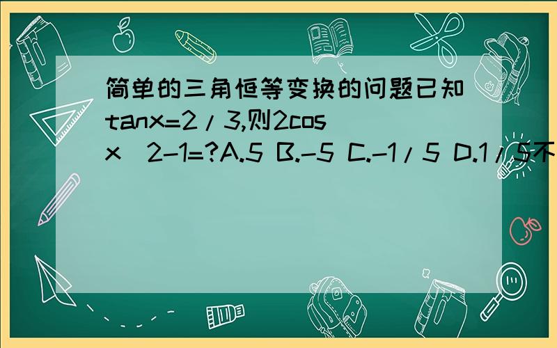 简单的三角恒等变换的问题已知tanx=2/3,则2cosx^2-1=?A.5 B.-5 C.-1/5 D.1/5不好意思~打错了~已知tanx=2/3,则（2cosx^2-1）/1+2sinxcosx=?A.5 B.-5 C.-1/5 D.1/5