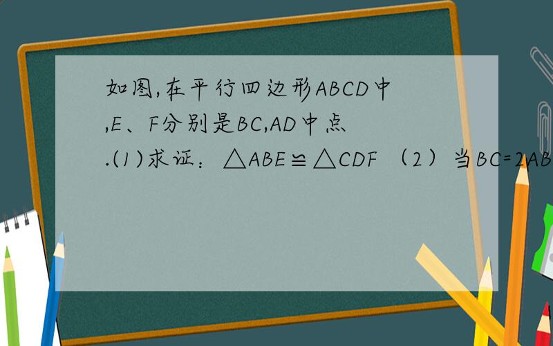 如图,在平行四边形ABCD中,E、F分别是BC,AD中点.(1)求证：△ABE≌△CDF （2）当BC=2AB=4,且△ABE的面积为跟号3,求证：四边形ABCD是菱形