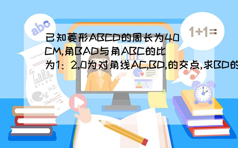 已知菱形ABCD的周长为40CM,角BAD与角ABC的比为1：2,0为对角线AC,BD,的交点,求BD的长