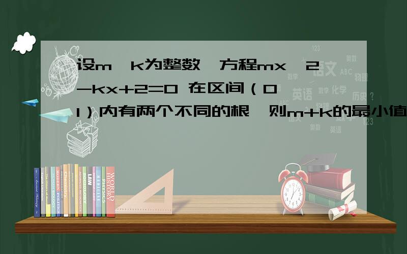 设m,k为整数,方程mx^2-kx+2=0 在区间（0,1）内有两个不同的根,则m+k的最小值为