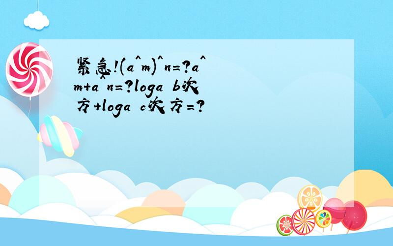 紧急!(a^m)^n=?a^m+a^n=?loga b次方+loga c次方=?