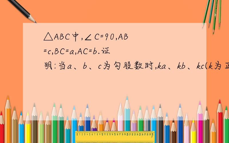 △ABC中,∠C=90,AB=c,BC=a,AC=b.证明:当a、b、c为勾股数时,ka、kb、kc(k为正整数)也是勾股数