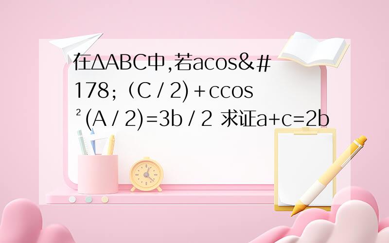 在ΔABC中,若acos²（C／2)＋ccos²(A／2)=3b／2 求证a+c=2b