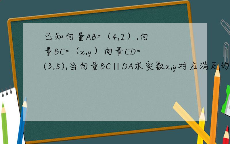 已知向量AB=（4,2）,向量BC=（x,y）向量CD=(3,5),当向量BC∥DA求实数x,y对应满足的关系式