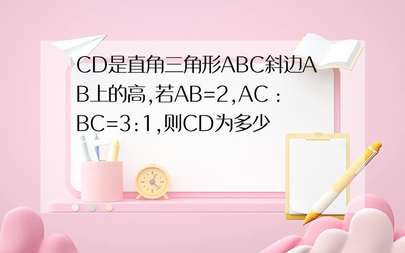 CD是直角三角形ABC斜边AB上的高,若AB=2,AC：BC=3:1,则CD为多少