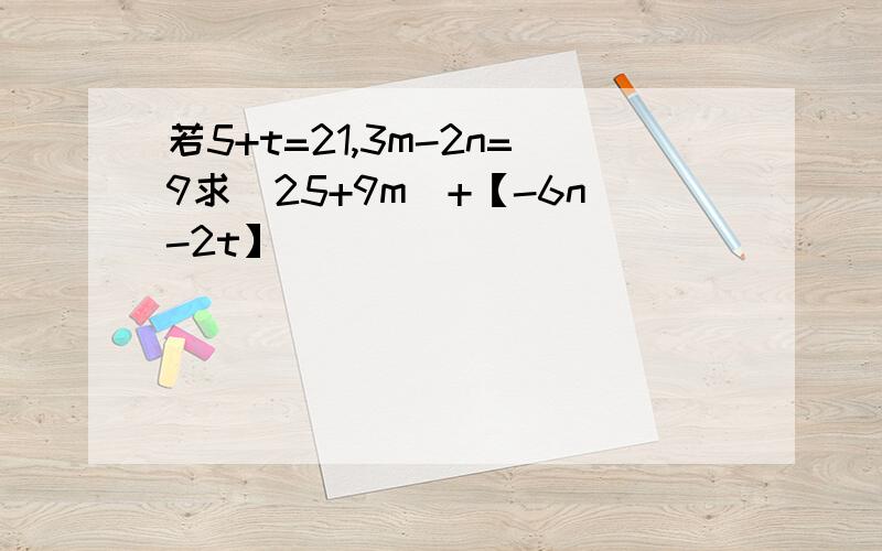 若5+t=21,3m-2n=9求(25+9m)+【-6n-2t】