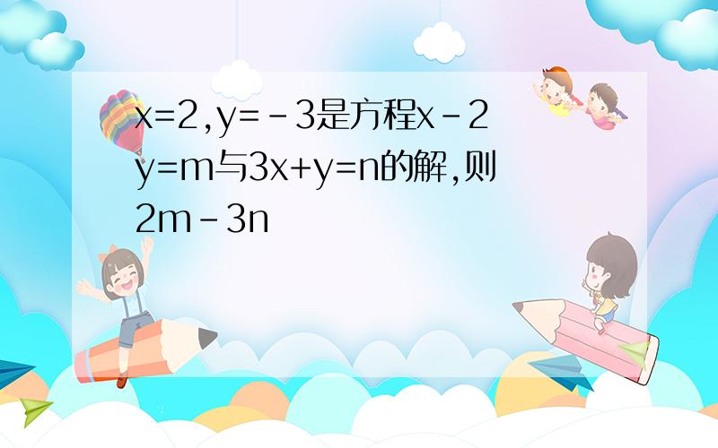 x=2,y=-3是方程x-2y=m与3x+y=n的解,则2m-3n