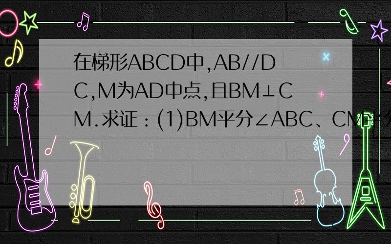 在梯形ABCD中,AB//DC,M为AD中点,且BM⊥CM.求证：(1)BM平分∠ABC、CM平分∠DCB.（2）AB+CD=BC