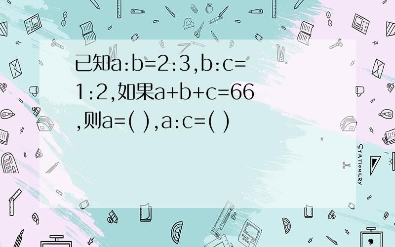 已知a:b=2:3,b:c=1:2,如果a+b+c=66,则a=( ),a:c=( )