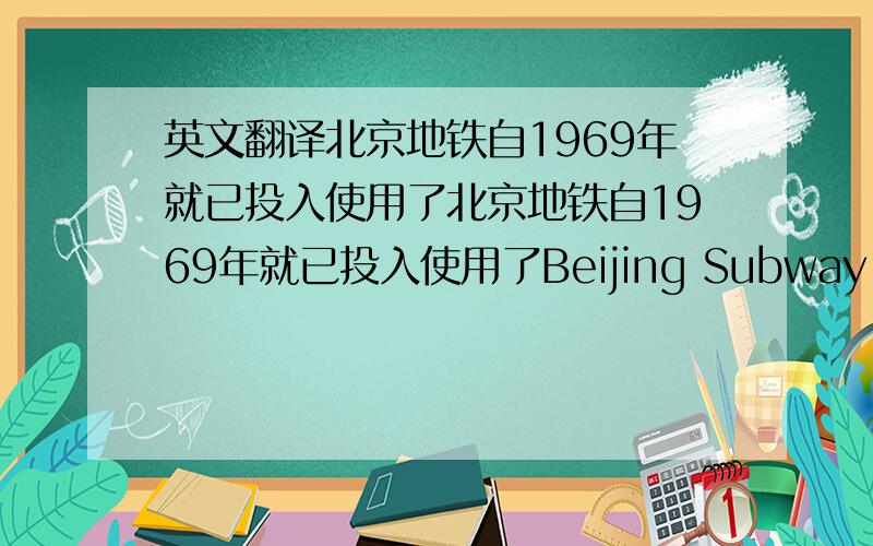 英文翻译北京地铁自1969年就已投入使用了北京地铁自1969年就已投入使用了Beijing Subway [   ] [   ] in use since 1969