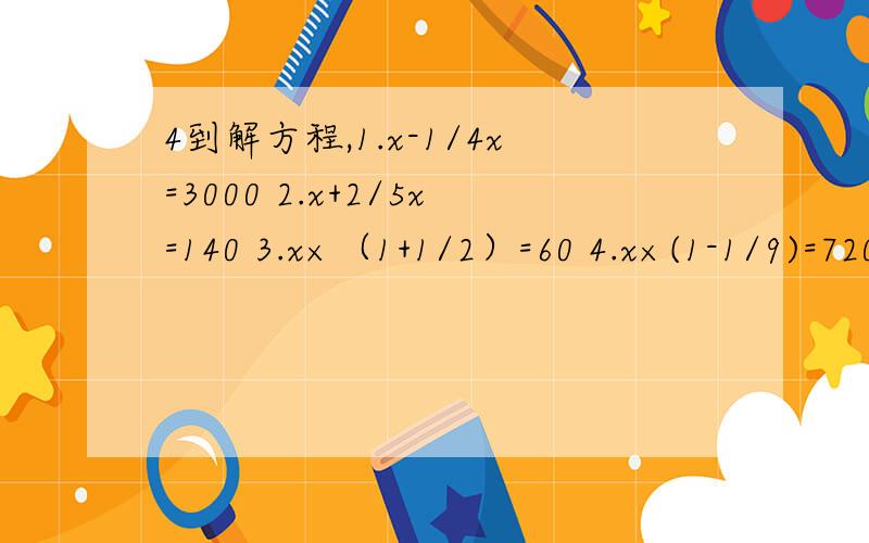 4到解方程,1.x-1/4x=3000 2.x+2/5x=140 3.x×（1+1/2）=60 4.x×(1-1/9)=7200,要算式,