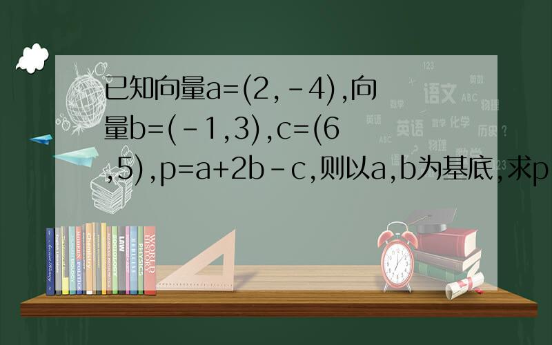 已知向量a=(2,-4),向量b=(-1,3),c=(6,5),p=a+2b-c,则以a,b为基底,求p