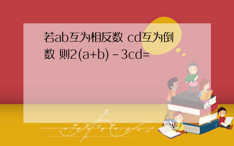 若ab互为相反数 cd互为倒数 则2(a+b)-3cd=