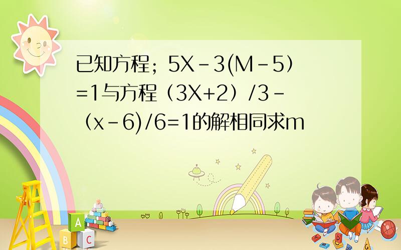 已知方程；5X-3(M-5）=1与方程（3X+2）/3-（x-6)/6=1的解相同求m