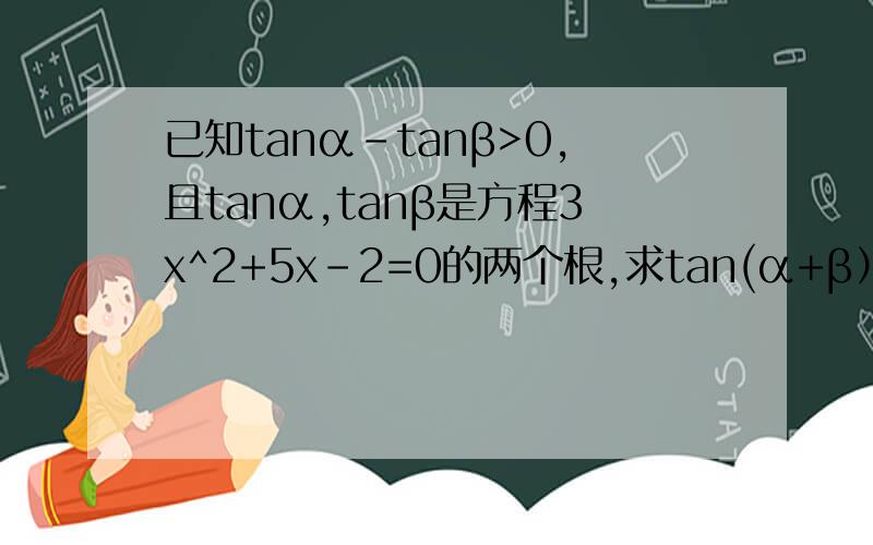 已知tanα-tanβ>0,且tanα,tanβ是方程3x^2+5x-2=0的两个根,求tan(α+β）的值