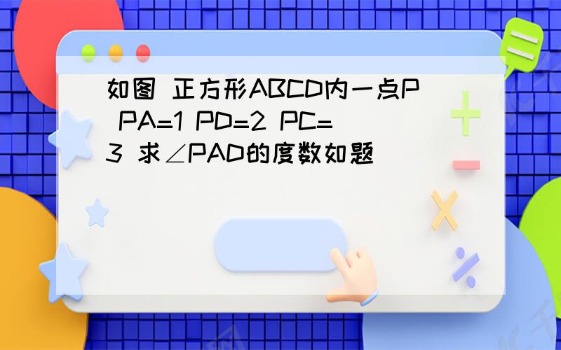 如图 正方形ABCD内一点P PA=1 PD=2 PC=3 求∠PAD的度数如题