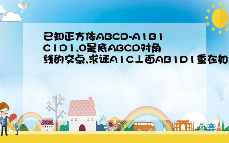 已知正方体ABCD-A1B1C1D1,O是底ABCD对角线的交点,求证A1C⊥面AB1D1重在如何证明AB1⊥A1C