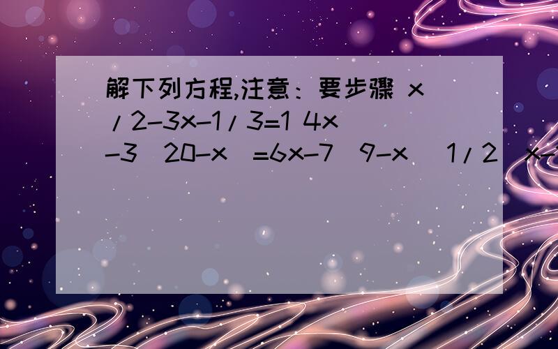 解下列方程,注意：要步骤 x/2-3x-1/3=1 4x-3(20-x)=6x-7(9-x) 1/2(x-1/2(x-1)=2/3x-1 3/2(2/3(x/4-1)-2)-解下列方程,注意：要步骤x/2-3x-1/3=14x-3(20-x)=6x-7(9-x)1/2(x-1/2(x-1)=2/3x-13/2(2/3(x/4-1)-2)-x=2x-2/4=1-4-3x/6x/0.7-0.17-2x/0.03=