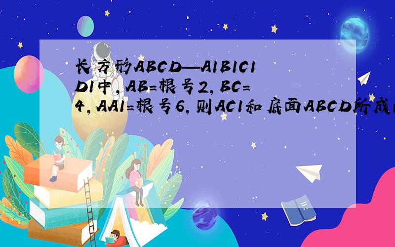 长方形ABCD—A1B1C1D1中,AB=根号2,BC=4,AA1=根号6,则AC1和底面ABCD所成的角是?度
