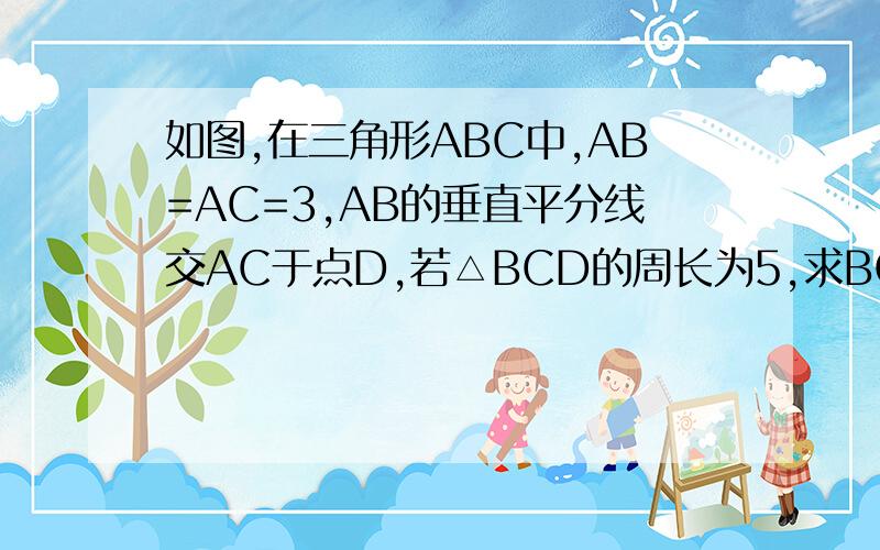 如图,在三角形ABC中,AB=AC=3,AB的垂直平分线交AC于点D,若△BCD的周长为5,求BC的长