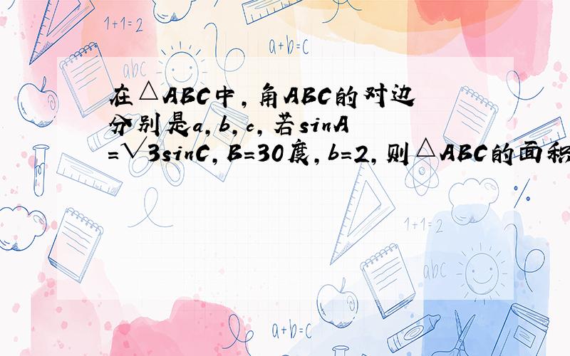 在△ABC中,角ABC的对边分别是a,b,c,若sinA=√3sinC,B=30度,b=2,则△ABC的面积是多少?我用的正弦定理