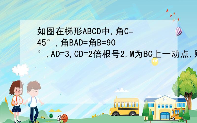 如图在梯形ABCD中,角C=45°,角BAD=角B=90°,AD=3,CD=2倍根号2,M为BC上一动点,则△AMD周长的最小值