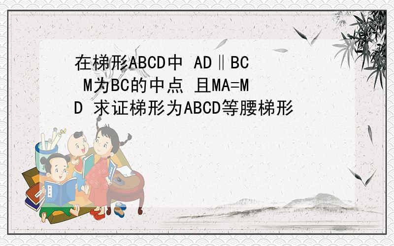 在梯形ABCD中 AD‖BC M为BC的中点 且MA=MD 求证梯形为ABCD等腰梯形