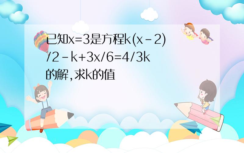 已知x=3是方程k(x-2)/2-k+3x/6=4/3k的解,求k的值