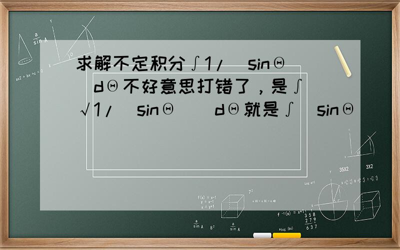 求解不定积分∫1/（sinΘ）dΘ不好意思打错了，是∫（√1/（sinΘ））dΘ就是∫(sinΘ)^(-1/2)dΘ
