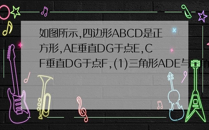 如图所示,四边形ABCD是正方形,AE垂直DG于点E,CF垂直DG于点F,(1)三角形ADE与三角形DEF是否全等?请说明理由.(2)请说明:AE=FC+EF