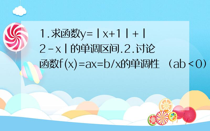 1.求函数y=|x+1|+|2-x|的单调区间.2.讨论函数f(x)=ax=b/x的单调性 （ab＜0）