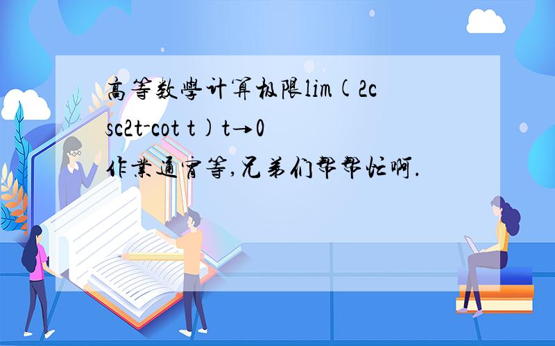 高等数学计算极限lim(2csc2t-cot t)t→0作业通宵等,兄弟们帮帮忙啊.
