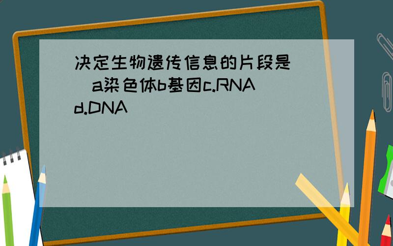 决定生物遗传信息的片段是( )a染色体b基因c.RNA d.DNA