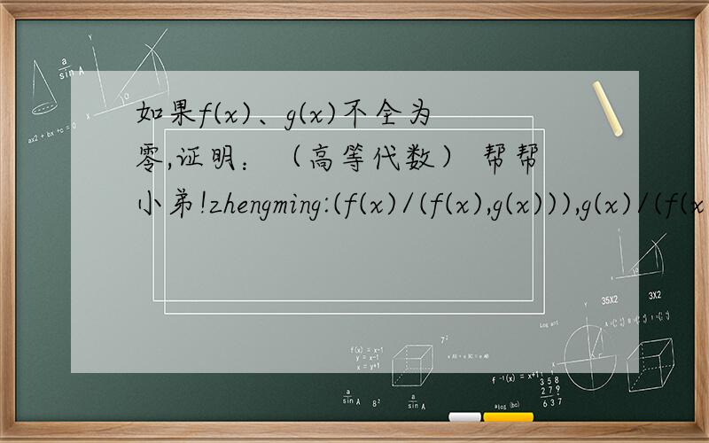 如果f(x)、g(x)不全为零,证明：（高等代数） 帮帮小弟!zhengming:(f(x)/(f(x),g(x))),g(x)/(f(x),g(x)))=1
