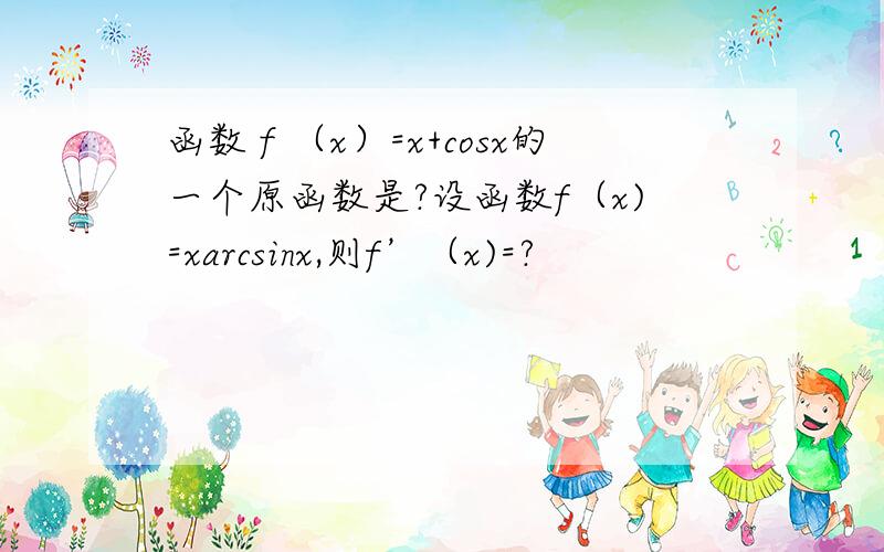函数ｆ（x）=x+cosx的一个原函数是?设函数f（x)=xarcsinx,则f’（x)=?