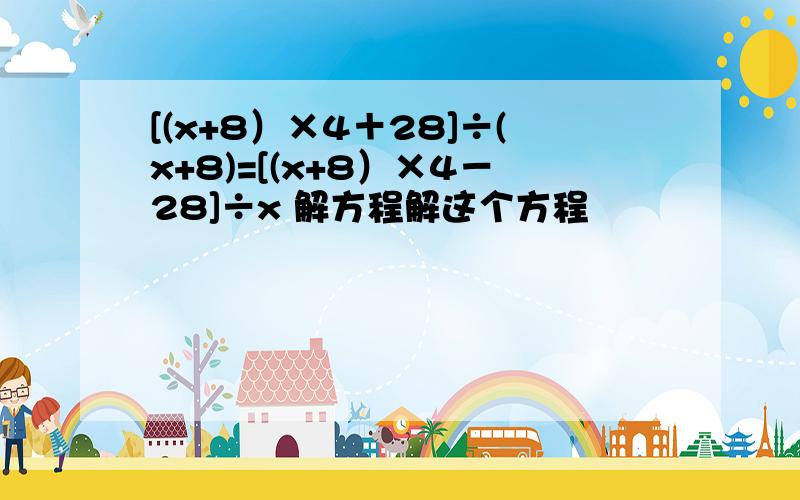 [(x+8）×4＋28]÷(x+8)=[(x+8）×4－28]÷x 解方程解这个方程