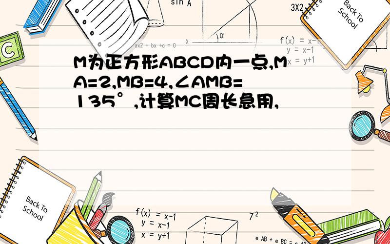 M为正方形ABCD内一点,MA=2,MB=4,∠AMB=135°,计算MC周长急用,