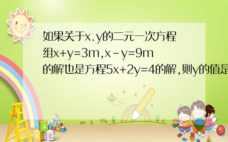 如果关于x.y的二元一次方程组x+y=3m,x-y=9m的解也是方程5x+2y=4的解,则y的值是多少?