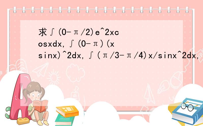 求∫(0-π/2)e^2xcosxdx,∫(0-π)(xsinx)^2dx,∫(π/3-π/4)x/sinx^2dx,∫(0-π^2/4)sin(x^1/2)定积分