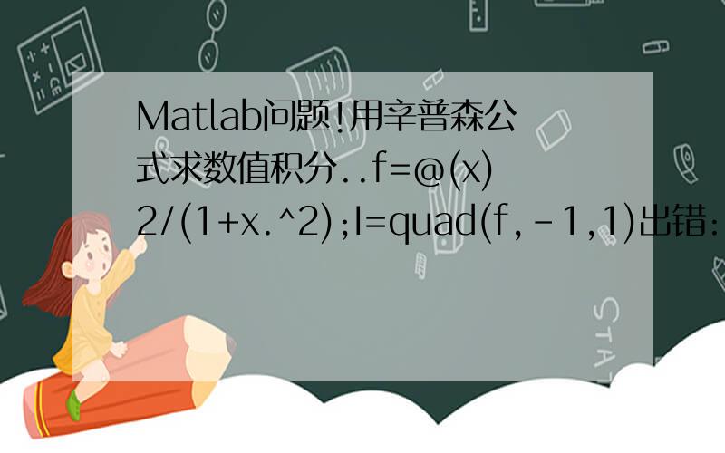 Matlab问题!用辛普森公式求数值积分..f=@(x)2/(1+x.^2);I=quad(f,-1,1)出错:Error using ==> mrdivideMatrix dimensions must agree.Error in ==> quad at 62y = f(x,varargin{:});-------------------------------------------------------------------