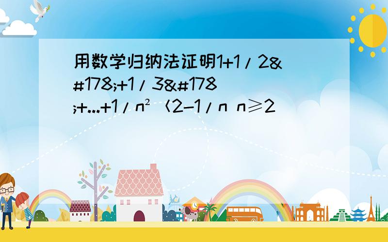 用数学归纳法证明1+1/2²+1/3²+...+1/n²＜2-1/n n≥2