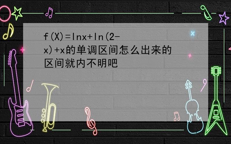 f(X)=lnx+ln(2-x)+x的单调区间怎么出来的区间就内不明吧