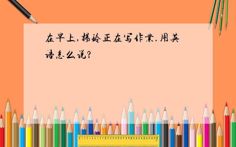 在早上,杨玲正在写作业.用英语怎么说?